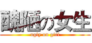 醜陋の女生 (ugly on girl)