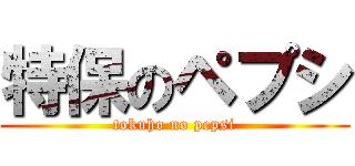 特保のペプシ (tokuho no pepsi)