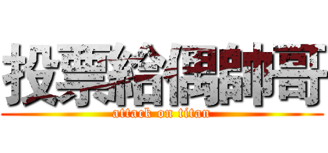 投票給偶帥哥 (attack on titan)