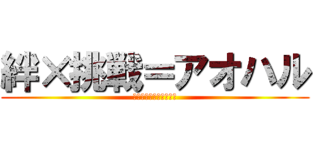 絆×挑戦＝アオハル (持ち帰ろう思い出と経験)