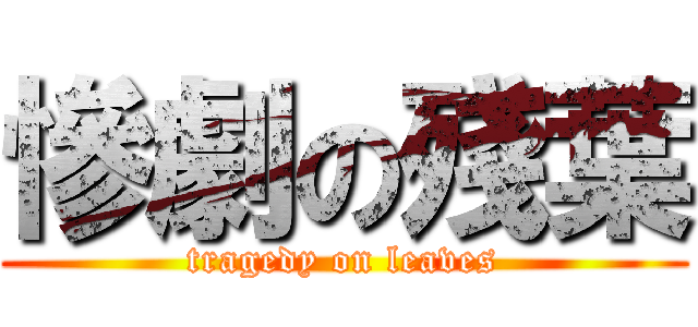 慘劇の殘葉 (tragedy on leaves)