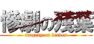 慘劇の殘葉 (tragedy on leaves)