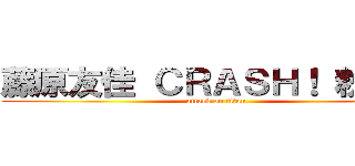 藤原友佳 ＣＲＡＳＨ！ 粉絲團 (attack on titan)