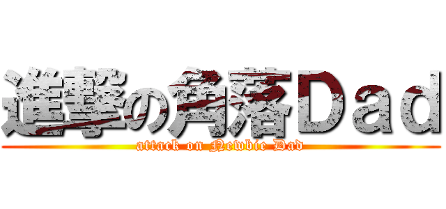 進撃の角落Ｄａｄ (attack on Newbie Dad)