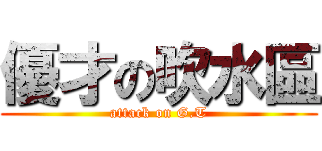 優才の吹水區 (attack on G.T)