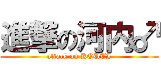 進撃の河内♂ (attack on KOUTI)