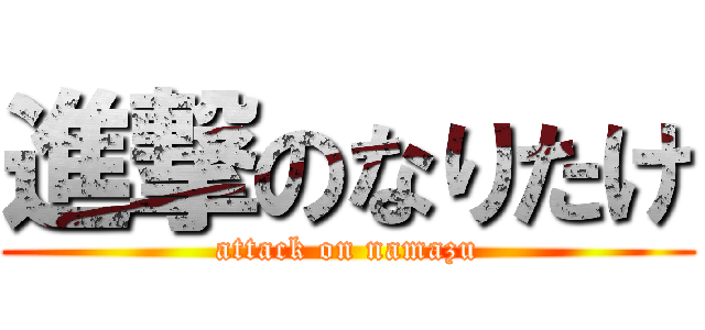 進撃のなりたけ (attack on namazu)