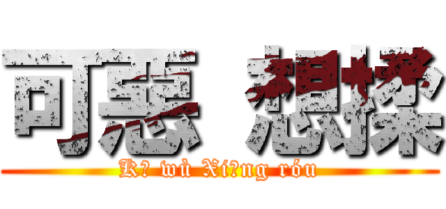 可惡 想揉 (Kě wù Xiǎng róu)