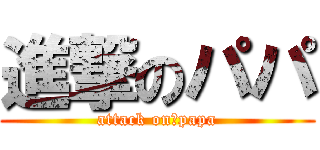 進撃のパパ (attack on　papa)