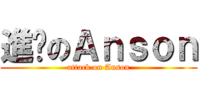 進擊のＡｎｓｏｎ (attack on Anson)