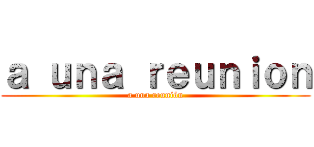 ａ ｕｎａ ｒｅｕｎｉｏｎ (a una reunión)