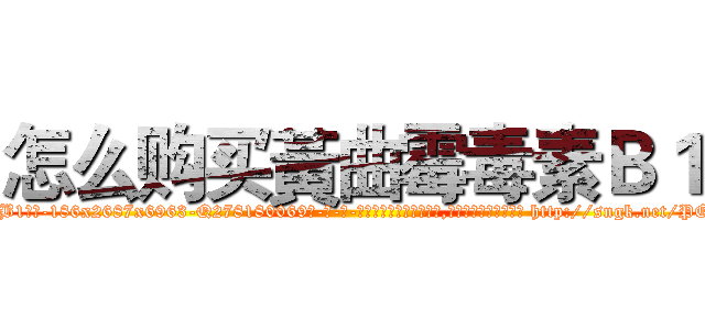 怎么购买黃曲霉毒素Ｂ１ (怎么购买黃曲霉毒素B1【电-186x2687x6963-Q278180069元-吉-药-业】我们做的是长期生意,靠的是老客户长期支持 http://sngk.net/PQ6PFL
)