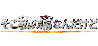 そこ私の席なんだけど (doite  kuda  saru?)