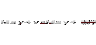 Ｍａｙ４ｖｓＭａｙ４ 勝者、Ｍａｙ４。あ、ぁ専攻のＭａｙ４ね。 (attack on titan)