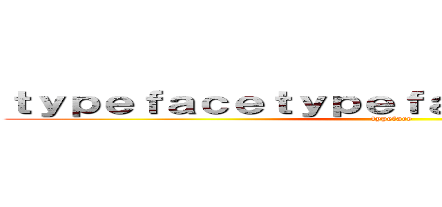 ｔｙｐｅｆａｃｅｔｙｐｅｆａｃｅｔｙｐｅｆａｃｅ (typeface)