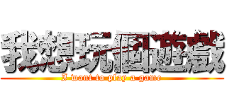 我想玩個遊戲 (I want to play a game)