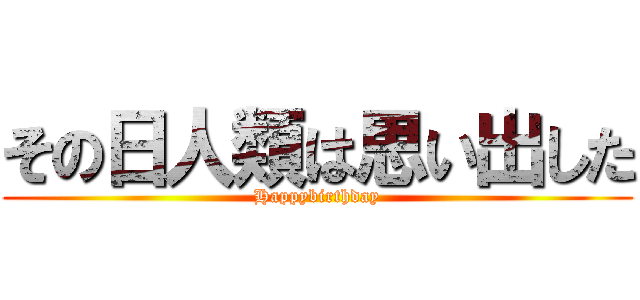 その日人類は思い出した (Happybirthday)
