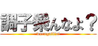 調子乗んなよ？ (warugutitai)