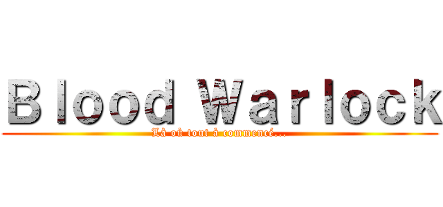 Ｂｌｏｏｄ Ｗａｒｌｏｃｋ (Là où tout à commencé...)