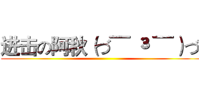 进击の阿秋（づ¯ ³ ¯）づ  ()