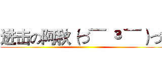 进击の阿秋（づ¯ ³ ¯）づ  ()