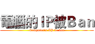 電腦的ＩＰ被Ｂａｎ (Computer's IP be ban)