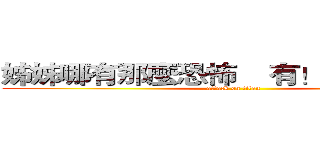 姊姊哪有那麼恐怖    有！！！！！！！ (attack on titan)