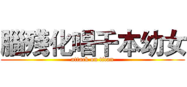 腦殘化唱千本幼女 (attack on titan)