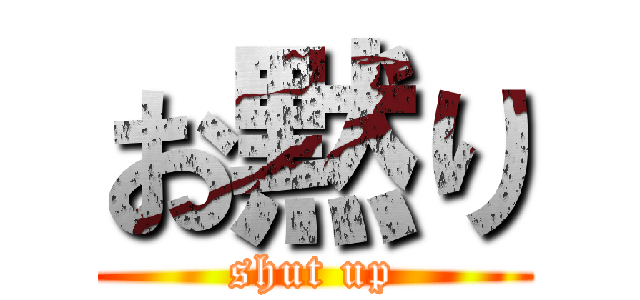 お黙り (shut up)