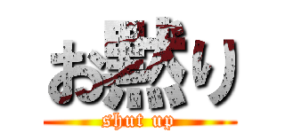 お黙り (shut up)