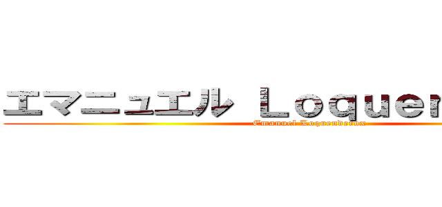 エマニュエル Ｌｏｑｕｅｎｄｅｒｏｘ (Emanuel Loquenderox)