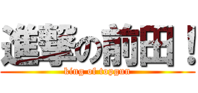 進撃の前田！ (king of topgun)