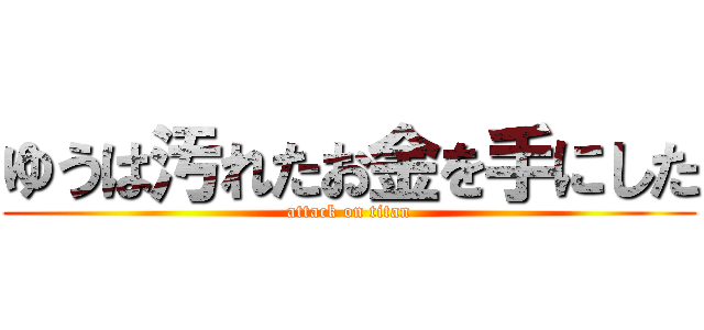 ゆうは汚れたお金を手にした (attack on titan)