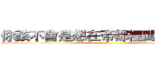 你該不會是想在帝都裡闖蕩一番吧 ()