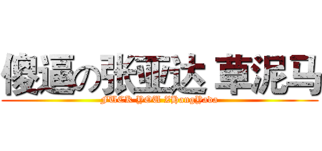 傻逼の张亚达 草泥马 (FUCK YOU ZHangYada)