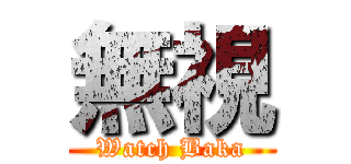 無視 (Watch Baka)