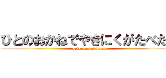 ひとのおかねでやきにくがたべたい (give me yakiniuu)