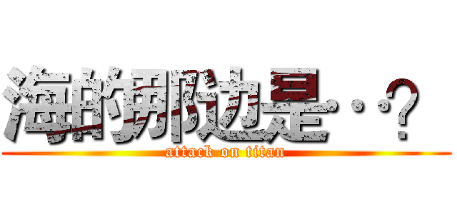 海的那边是…？ (attack on titan)