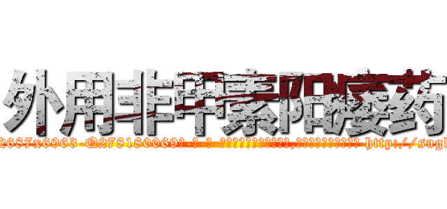 外用非甲素阳痿药 (外用非甲素阳痿药【电-186x2687x6963-Q278180069元-吉-药-业】我们做的是长期生意,靠的是老客户长期支持 http://sngk.net/xaMzD7
)