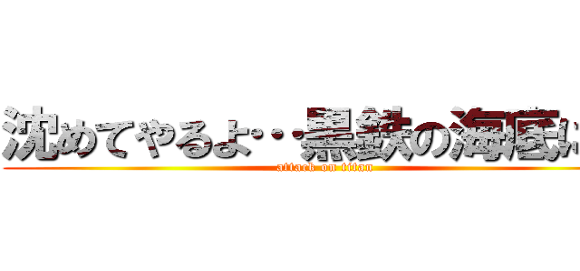 沈めてやるよ…黒鉄の海底に… (attack on titan)