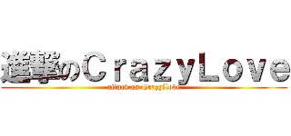 進撃のＣｒａｚｙＬｏｖｅ (attack on CrazyLove)