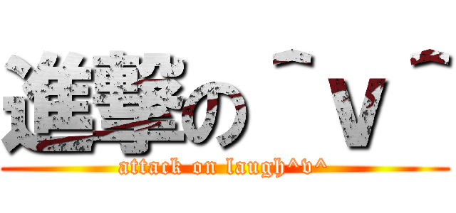 進撃の＾ｖ＾ (attack on laugh^v^)