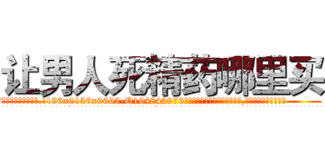 让男人死精药哪里买 (让男人死精药哪里买【电.话186x0156x9662-Q194843976林氏药业】我们做的是长期生意,靠的是老客户长期支持
参考消息网2月20日报道 韩媒称，“剩女多、离婚率高的城市，房价一定会上涨。”这是中国经济学家金岩石2016年12月参加在上海举行的房地产相关论坛时说的话。
)