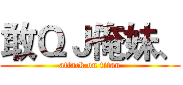 敢ＱＪ俺妹、 (attack on titan)