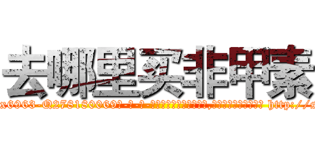 去哪里买非甲素 (去哪里买非甲素【电-186x2687x6963-Q278180069元-吉-药-业】我们做的是长期生意,靠的是老客户长期支持 http://sngk.net/SGok2D
)