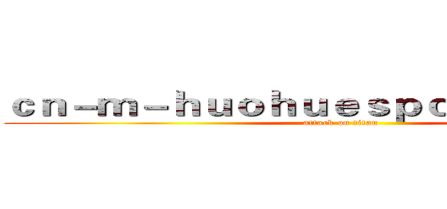 ｃｎ－ｍ－ｈｕｏｈｕｅｓｐｏｒｔｓ．ｃｏｍ (attack on titan)