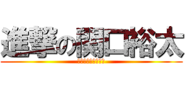 進撃の関口裕太 (早く進撃やりてぇ～)