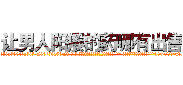 让男人阳痿的药哪有出售 (让男人阳痿的药哪有出售【电-话151x68344x817-Q1065427042元-吉-药-业】我们做的是长期生意,靠的是老客户长期支持 让男人阳痿的药哪有出售在发表了一篇http://sngk.net/gWswcZ

参考消息网我们做的是长期生意,靠的是老客户长期支持也许我们早该意识到，就连鲍勃·霍斯金斯（金球奖戏剧类电影男主角 
)