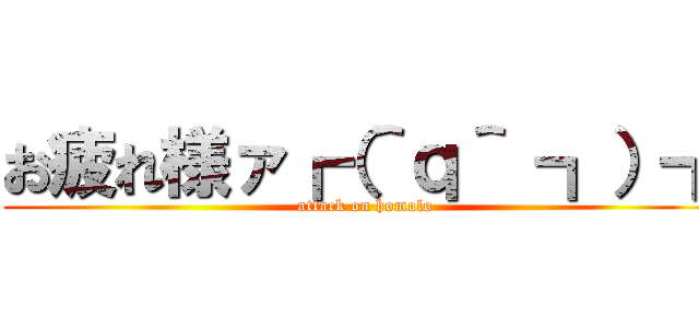 お疲れ様ァ┏（＾ｑ＾ ┓）┓ (attack on homolo)
