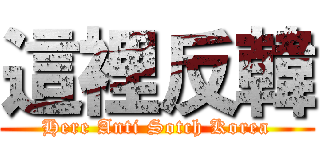 這裡反韓 (Here Anti Sotch Korea)